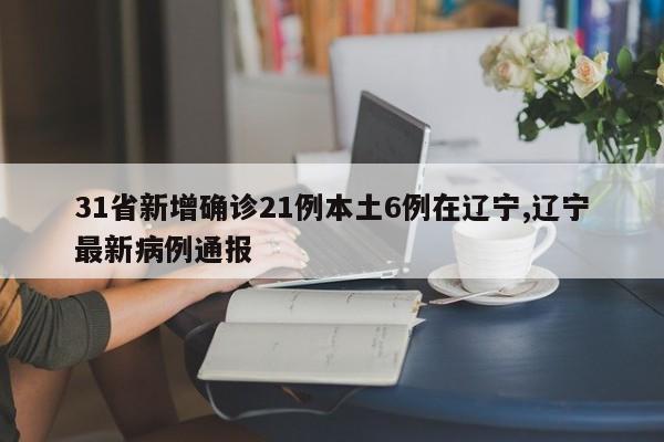 31省新增确诊21例本土6例在辽宁,辽宁最新病例通报