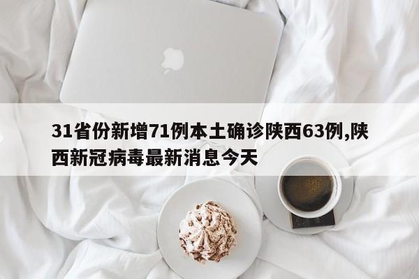 31省份新增71例本土确诊陕西63例,陕西新冠病毒最新消息今天