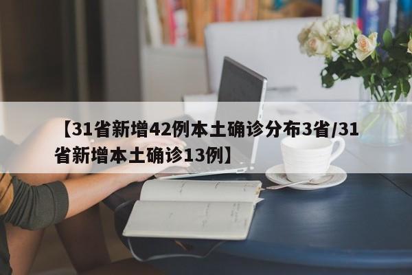 【31省新增42例本土确诊分布3省/31省新增本土确诊13例】