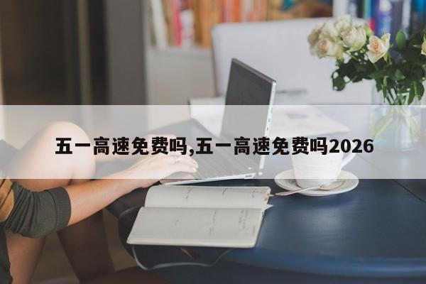 五一高速免费吗,五一高速免费吗2026
