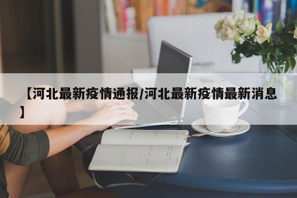 【河北最新疫情通报/河北最新疫情最新消息】