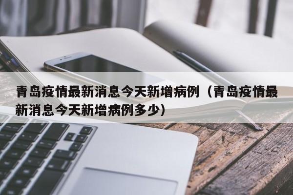 青岛疫情最新消息今天新增病例（青岛疫情最新消息今天新增病例多少）