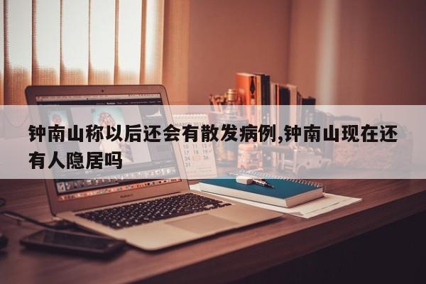 钟南山称以后还会有散发病例,钟南山现在还有人隐居吗