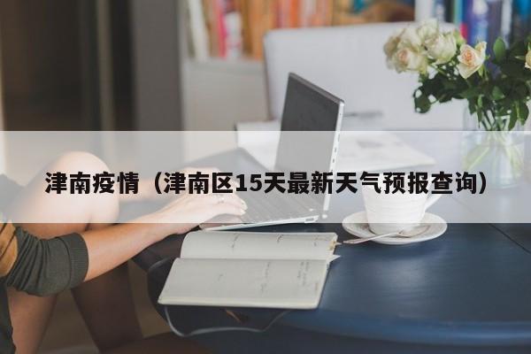 津南疫情（津南区15天最新天气预报查询）