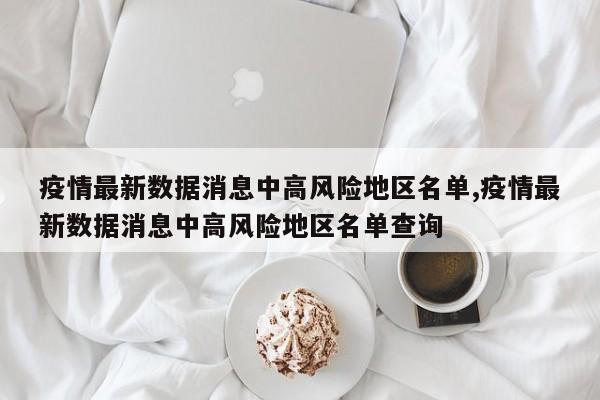 疫情最新数据消息中高风险地区名单,疫情最新数据消息中高风险地区名单查询