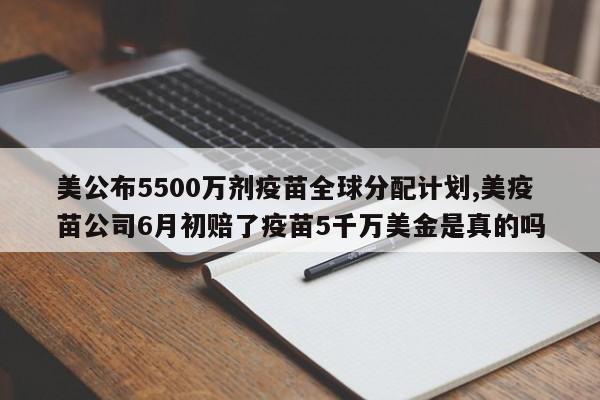 美公布5500万剂疫苗全球分配计划,美疫苗公司6月初赔了疫苗5千万美金是真的吗