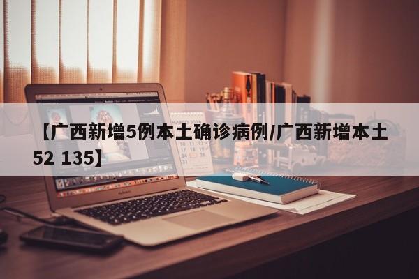 【广西新增5例本土确诊病例/广西新增本土52 135】