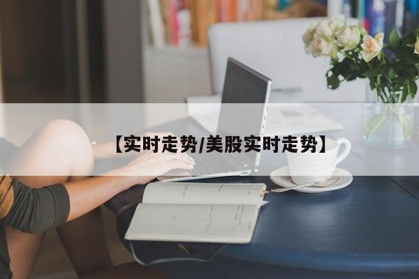 【实时走势/美股实时走势】