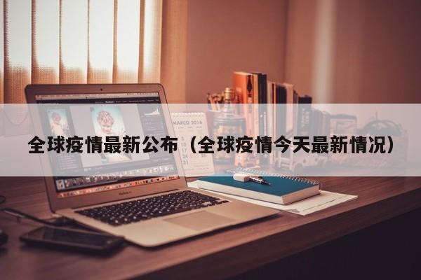 全球疫情最新公布（全球疫情今天最新情况）