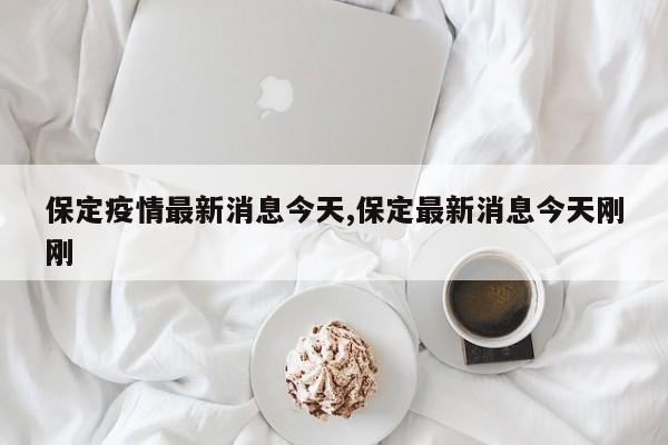 保定疫情最新消息今天,保定最新消息今天刚刚
