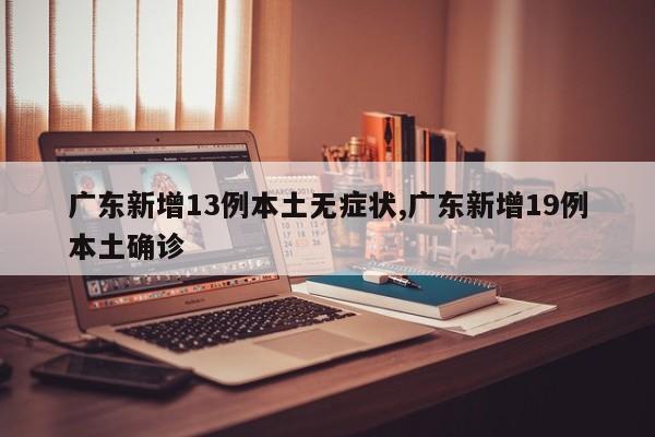 广东新增13例本土无症状,广东新增19例本土确诊
