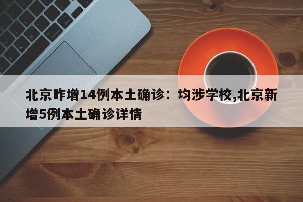 北京昨增14例本土确诊：均涉学校,北京新增5例本土确诊详情