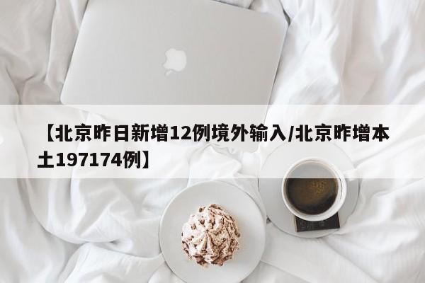 【北京昨日新增12例境外输入/北京昨增本土197174例】