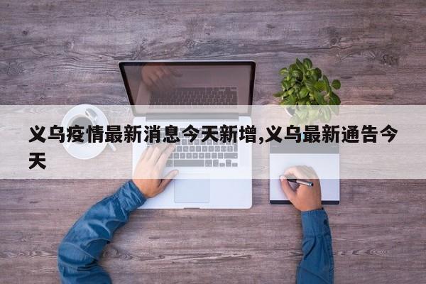 义乌疫情最新消息今天新增,义乌最新通告今天