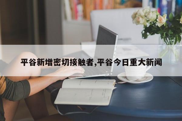 平谷新增密切接触者,平谷今日重大新闻