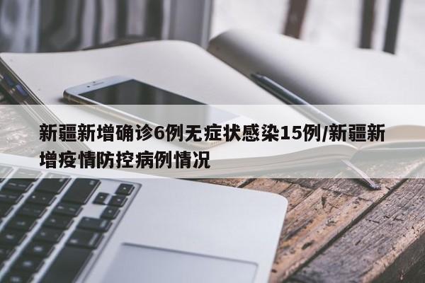 新疆新增确诊6例无症状感染15例/新疆新增疫情防控病例情况