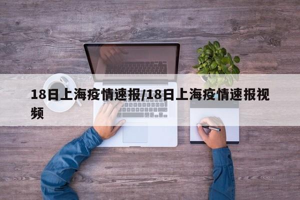 18日上海疫情速报/18日上海疫情速报视频