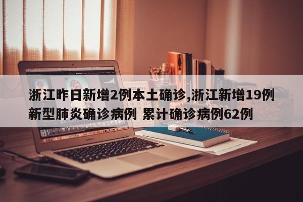 浙江昨日新增2例本土确诊,浙江新增19例新型肺炎确诊病例 累计确诊病例62例