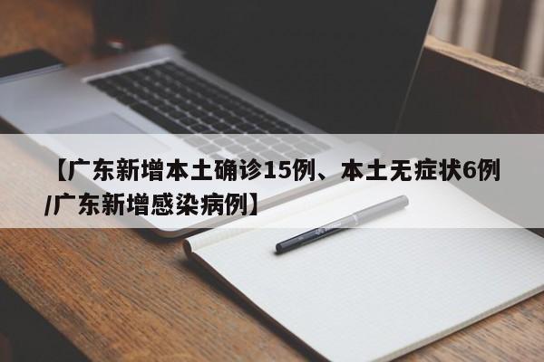 【广东新增本土确诊15例、本土无症状6例/广东新增感染病例】