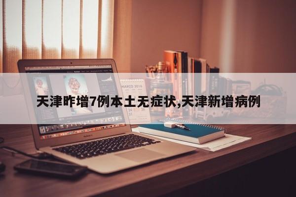 天津昨增7例本土无症状,天津新增病例