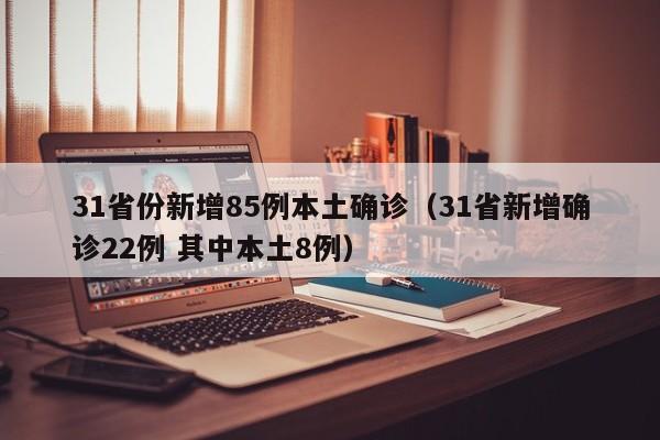 31省份新增85例本土确诊（31省新增确诊22例 其中本土8例）