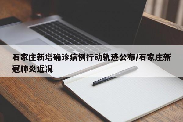 石家庄新增确诊病例行动轨迹公布/石家庄新冠肺炎近况