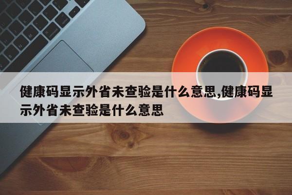 健康码显示外省未查验是什么意思,健康码显示外省未查验是什么意思