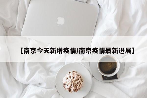 【南京今天新增疫情/南京疫情最新进展】