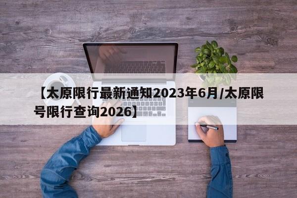 【太原限行最新通知2023年6月/太原限号限行查询2026】