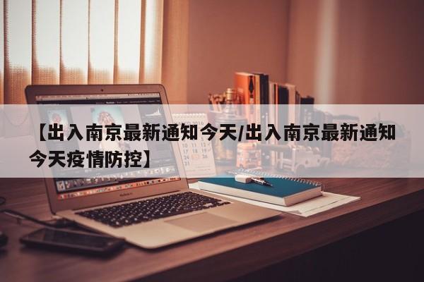 【出入南京最新通知今天/出入南京最新通知今天疫情防控】