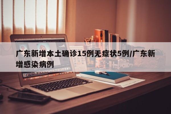 广东新增本土确诊15例无症状5例/广东新增感染病例