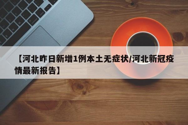 【河北昨日新增1例本土无症状/河北新冠疫情最新报告】