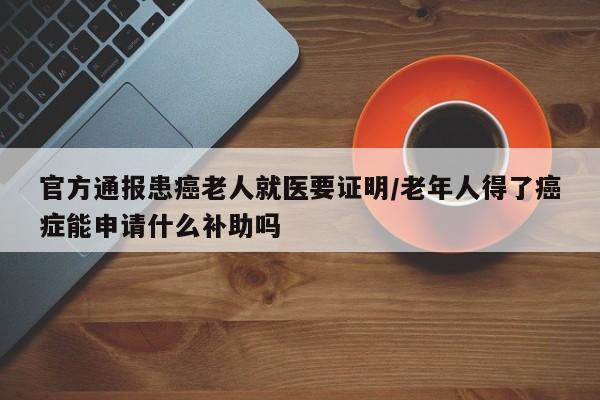 官方通报患癌老人就医要证明/老年人得了癌症能申请什么补助吗