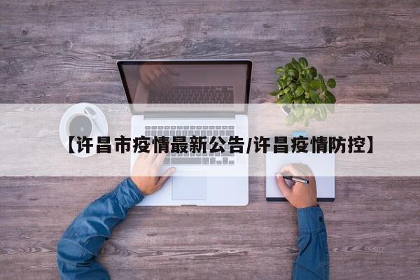 【许昌市疫情最新公告/许昌疫情防控】