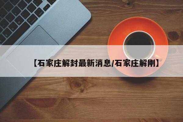 【石家庄解封最新消息/石家庄解刚】