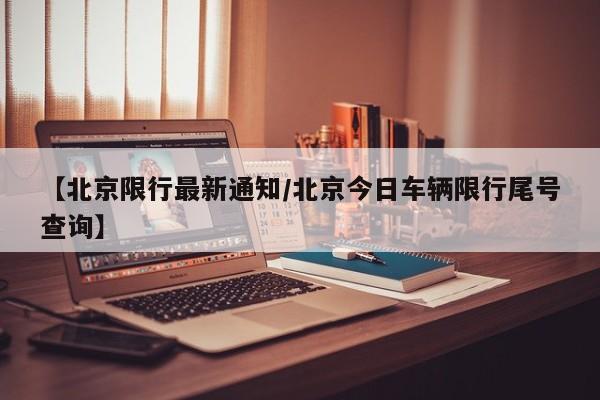 【北京限行最新通知/北京今日车辆限行尾号查询】