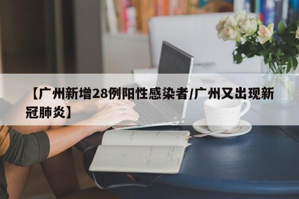 【广州新增28例阳性感染者/广州又出现新冠肺炎】