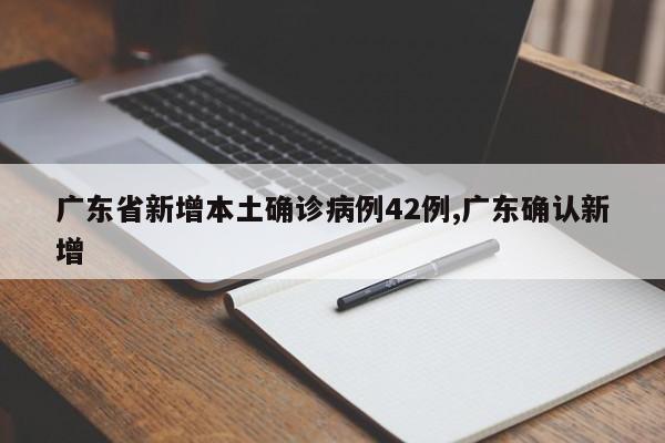 广东省新增本土确诊病例42例,广东确认新增
