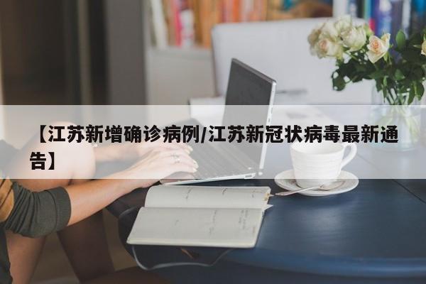 【江苏新增确诊病例/江苏新冠状病毒最新通告】