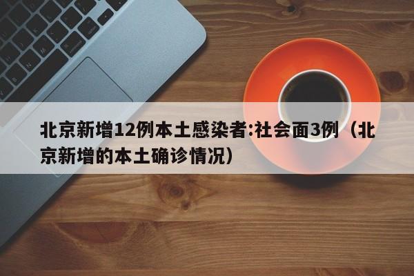 北京新增12例本土感染者:社会面3例（北京新增的本土确诊情况）