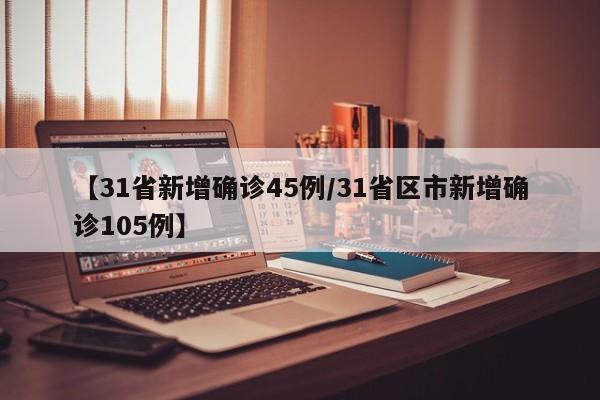 【31省新增确诊45例/31省区市新增确诊105例】