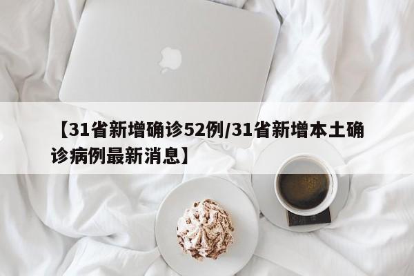 【31省新增确诊52例/31省新增本土确诊病例最新消息】