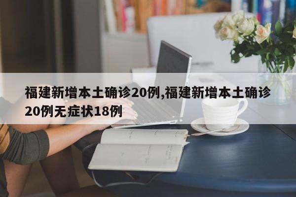 福建新增本土确诊20例,福建新增本土确诊20例无症状18例