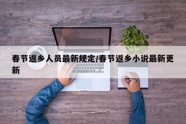 春节返乡人员最新规定/春节返乡小说最新更新