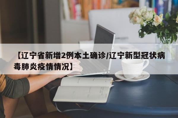 【辽宁省新增2例本土确诊/辽宁新型冠状病毒肺炎疫情情况】