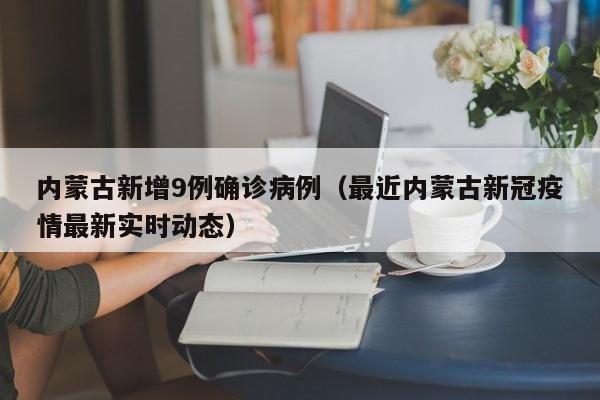 内蒙古新增9例确诊病例（最近内蒙古新冠疫情最新实时动态）