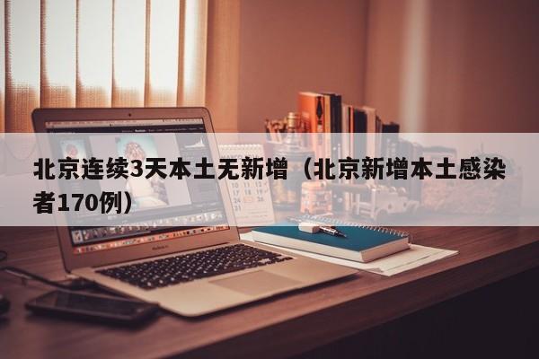 北京连续3天本土无新增（北京新增本土感染者170例）