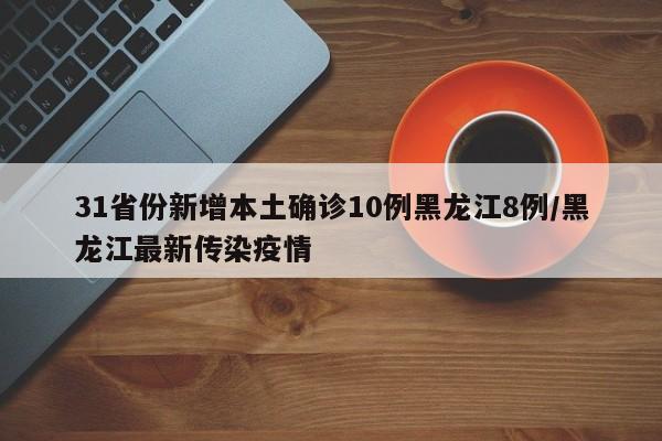 31省份新增本土确诊10例黑龙江8例/黑龙江最新传染疫情