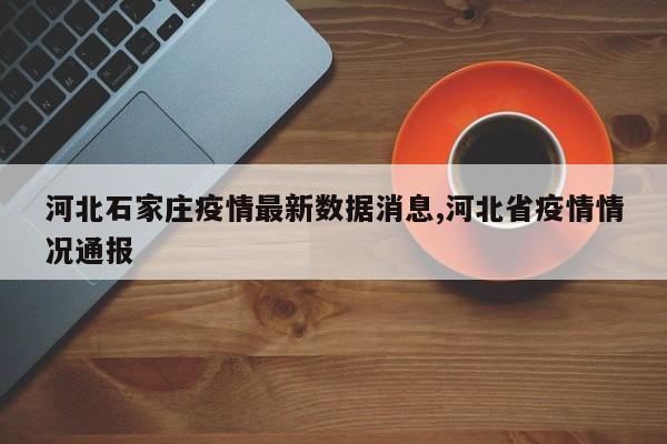 河北石家庄疫情最新数据消息,河北省疫情情况通报