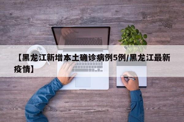 【黑龙江新增本土确诊病例5例/黑龙江最新疫情】
